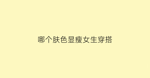 哪个肤色显瘦女生穿搭(哪个肤色显瘦女生穿搭最好看)