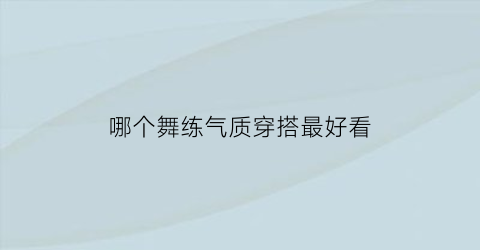 哪个舞练气质穿搭最好看(哪个舞种最练气质)