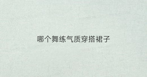 哪个舞练气质穿搭裙子(什么舞蹈服装好看)