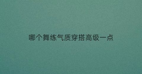 哪个舞练气质穿搭高级一点(哪种舞蹈练气质又塑形)