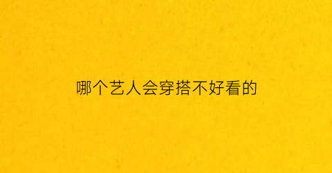 哪个艺人会穿搭不好看的(哪个明星穿搭最有自己的风格)