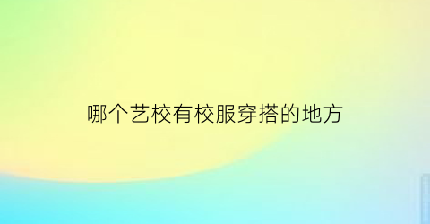 哪个艺校有校服穿搭的地方(艺校附近有什么好吃的)