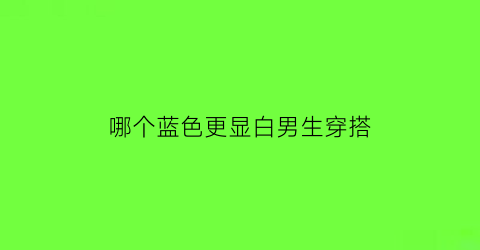 哪个蓝色更显白男生穿搭(哪个蓝色显白吗)