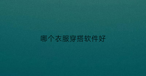 哪个衣服穿搭软件好(哪个衣服穿搭软件好看又好看)