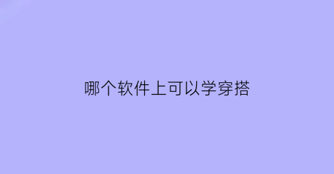 哪个软件上可以学穿搭(有什么软件可以学穿搭的)