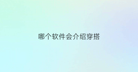 哪个软件会介绍穿搭(什么软件推荐穿搭)