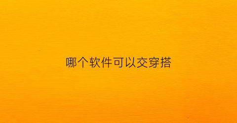 哪个软件可以交穿搭(哪个软件可以穿搭衣服)