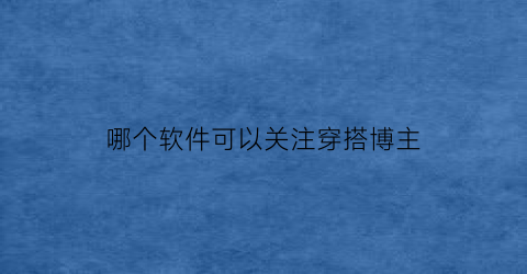 哪个软件可以关注穿搭博主(在什么平台关注穿搭博主)