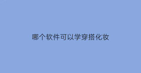 哪个软件可以学穿搭化妆(那些软件可以学穿搭)