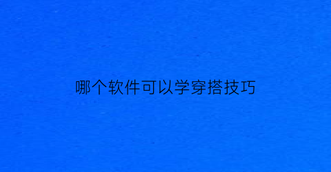 哪个软件可以学穿搭技巧(哪个app可以学穿搭)