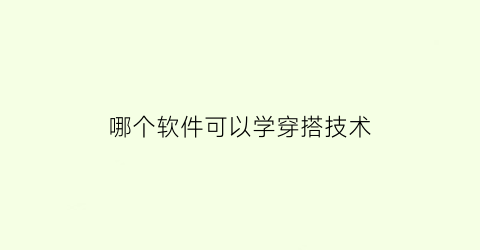 哪个软件可以学穿搭技术(那些软件可以学穿搭)