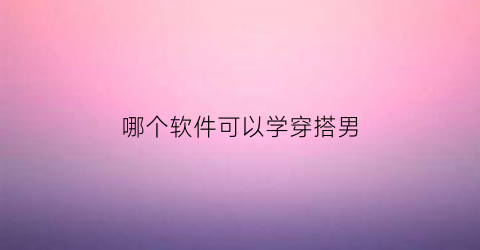 哪个软件可以学穿搭男(哪些软件可以学穿搭)