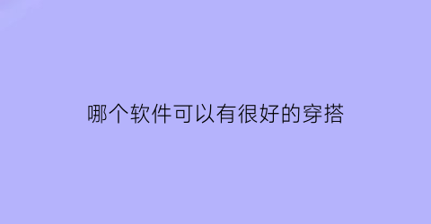 哪个软件可以有很好的穿搭(什么软件有穿搭搭配)