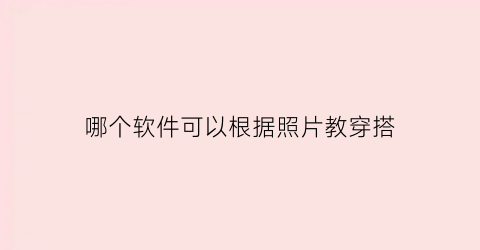 哪个软件可以根据照片教穿搭(用照片设计穿搭的软件)