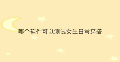 哪个软件可以测试女生日常穿搭(有什么软件可以测试穿搭)