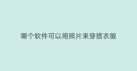 哪个软件可以用照片来穿搭衣服(哪个软件可以用照片来穿搭衣服的)