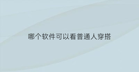 哪个软件可以看普通人穿搭(在哪个软件上可以看穿搭)