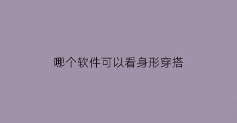 哪个软件可以看身形穿搭(哪个软件可以看身形穿搭图片)