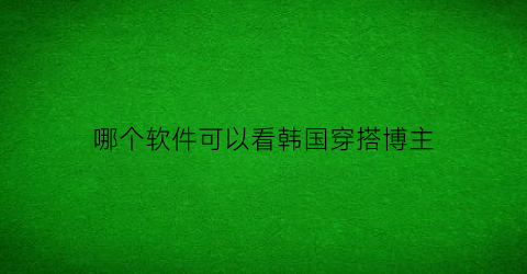 哪个软件可以看韩国穿搭博主(韩国穿搭博主在哪里可以看)