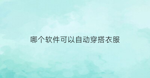 哪个软件可以自动穿搭衣服(有什么可以穿搭的软件可以自己搭配)