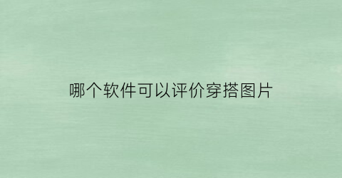 哪个软件可以评价穿搭图片(有没有穿搭评分的软件)