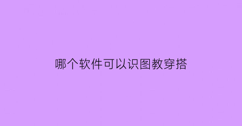 哪个软件可以识图教穿搭(哪个app教你穿搭衣服)