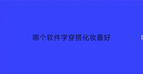 哪个软件学穿搭化妆最好(学穿衣搭配化妆的软件)