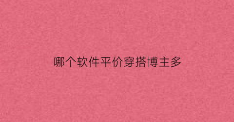 哪个软件平价穿搭博主多(什么软件穿搭博主多)