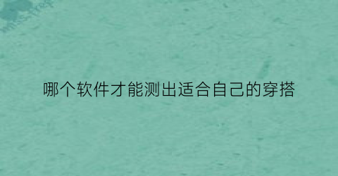 哪个软件才能测出适合自己的穿搭(哪个软件才能测出适合自己的穿搭呢)