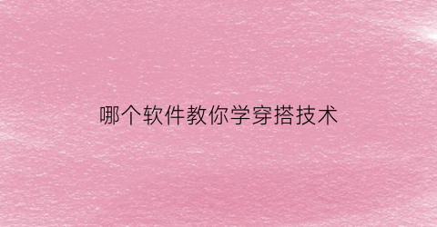 哪个软件教你学穿搭技术(哪个软件可以学穿搭)