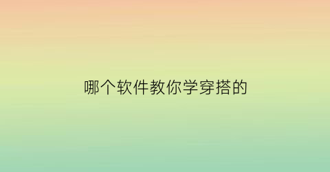 哪个软件教你学穿搭的(什么软件可以学穿搭)