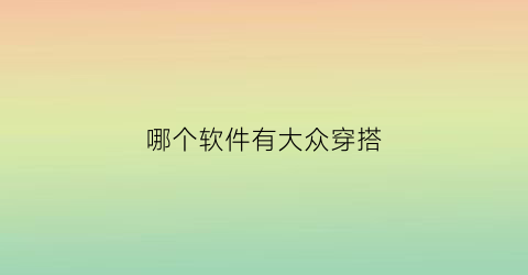 哪个软件有大众穿搭(哪个软件穿搭好看)