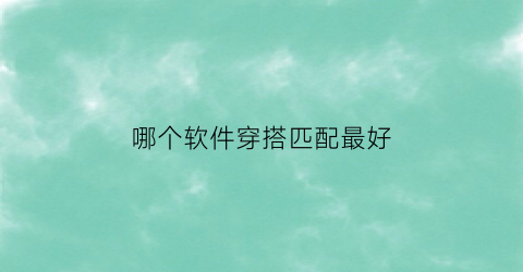 哪个软件穿搭匹配最好(哪个软件穿搭好看)