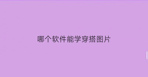 哪个软件能学穿搭图片(有什么软件可以学穿搭的)