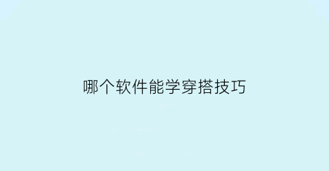 哪个软件能学穿搭技巧(在哪个软件可以学穿搭)