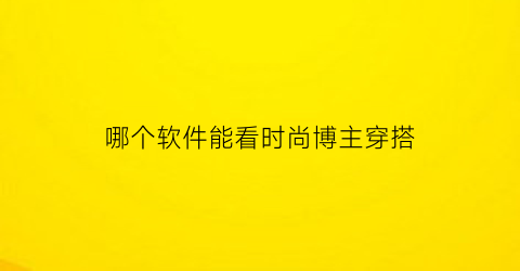 哪个软件能看时尚博主穿搭(哪个软件能看时尚博主穿搭视频)