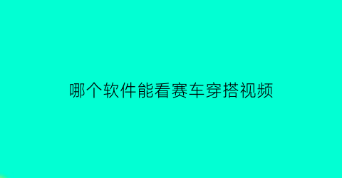 哪个软件能看赛车穿搭视频(哪个软件能看赛车穿搭视频呢)