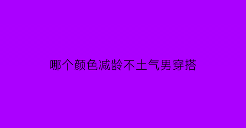 哪个颜色减龄不土气男穿搭(什么颜色男生穿显白)