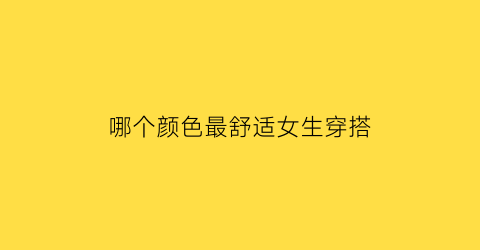 哪个颜色最舒适女生穿搭(什么颜色显气质女生穿什么颜色的衣服显气质)