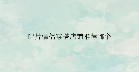 唱片情侣穿搭店铺推荐哪个(唱片情侣穿搭店铺推荐哪个好看)