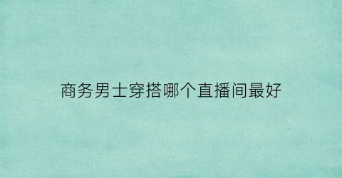 商务男士穿搭哪个直播间最好(男生商务穿搭)