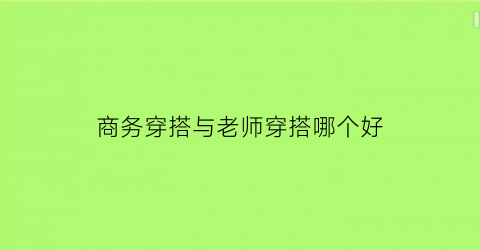 商务穿搭与老师穿搭哪个好(商务穿着搭配)