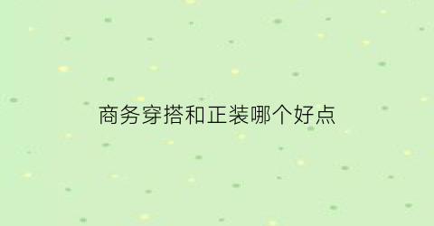 商务穿搭和正装哪个好点(商务装和正装是一样的吗)