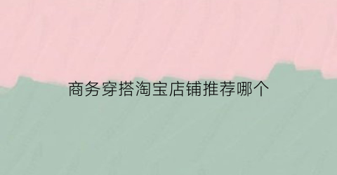 商务穿搭淘宝店铺推荐哪个(商务穿搭淘宝店铺推荐哪个品牌好)