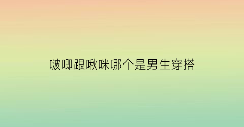 啵唧跟啾咪哪个是男生穿搭(唧唧和啾啾是什么动画片)