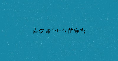 喜欢哪个年代的穿搭(最喜欢的年代)