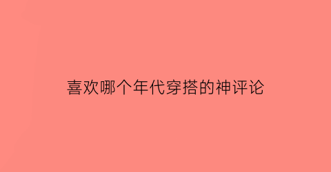 喜欢哪个年代穿搭的神评论(最喜欢的年代)