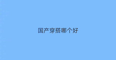 国产穿搭哪个好(国产衣服品牌推荐)