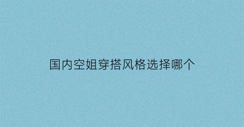 国内空姐穿搭风格选择哪个(中国空姐的服装)