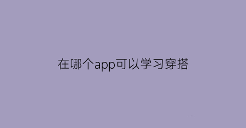 在哪个app可以学习穿搭(什么app可以学穿搭)